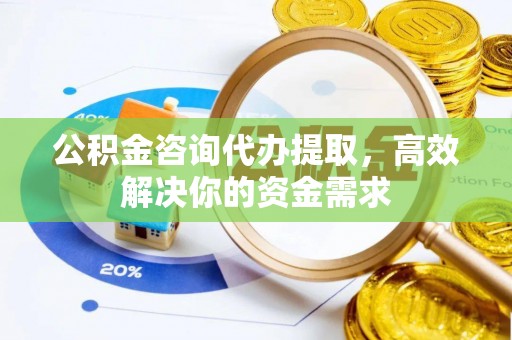 牙克石公积金咨询代办提取，高效解决你的资金需求