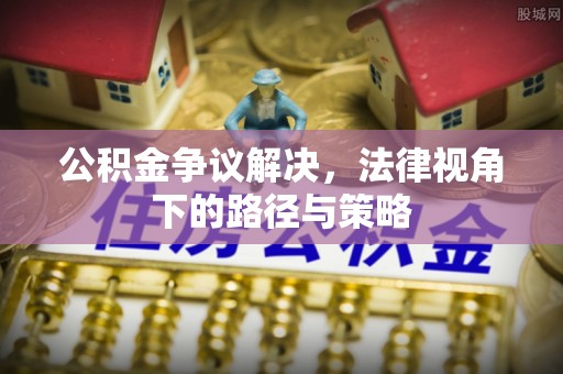 牙克石公积金争议解决，法律视角下的路径与策略