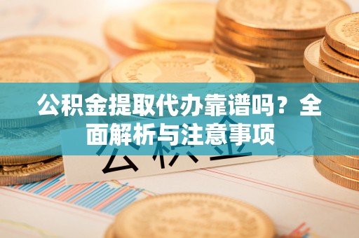 牙克石公积金提取代办靠谱吗？全面解析与注意事项