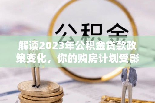 牙克石解读2023年公积金贷款政策变化，你的购房计划受影响了吗？