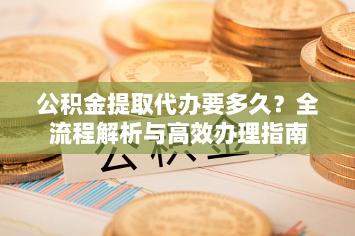 牙克石公积金提取代办要多久？全流程解析与高效办理指南