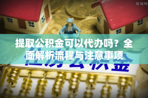 牙克石提取公积金可以代办吗？全面解析流程与注意事项