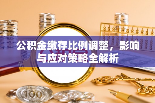 牙克石公积金缴存比例调整，影响与应对策略全解析