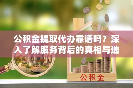 牙克石公积金提取代办靠谱吗？深入了解服务背后的真相与选择指南