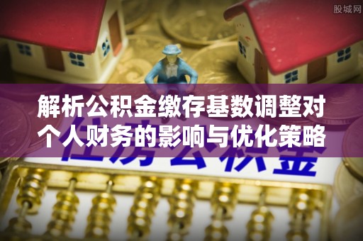 牙克石解析公积金缴存基数调整对个人财务的影响与优化策略