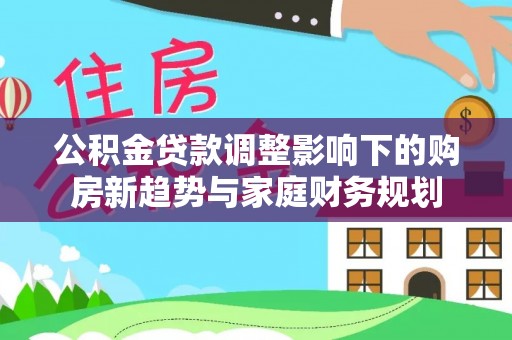 牙克石公积金贷款调整影响下的购房新趋势与家庭财务规划
