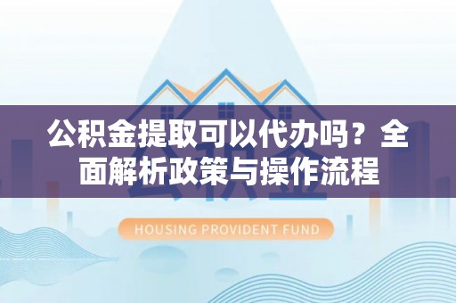牙克石公积金提取可以代办吗？全面解析政策与操作流程
