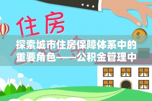 牙克石探索城市住房保障体系中的重要角色——公积金管理中心