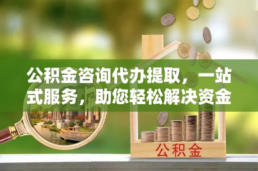 牙克石公积金咨询代办提取，一站式服务，助您轻松解决资金难题