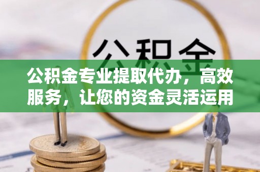 牙克石公积金专业提取代办，高效服务，让您的资金灵活运用