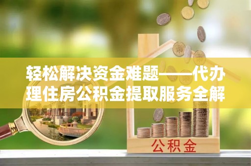 牙克石轻松解决资金难题——代办理住房公积金提取服务全解析