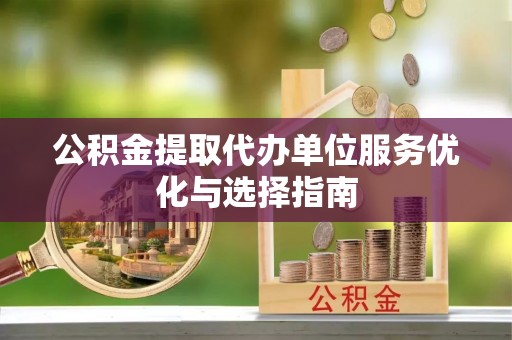 牙克石公积金提取代办单位服务优化与选择指南