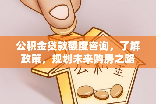 牙克石公积金贷款额度咨询，了解政策，规划未来购房之路