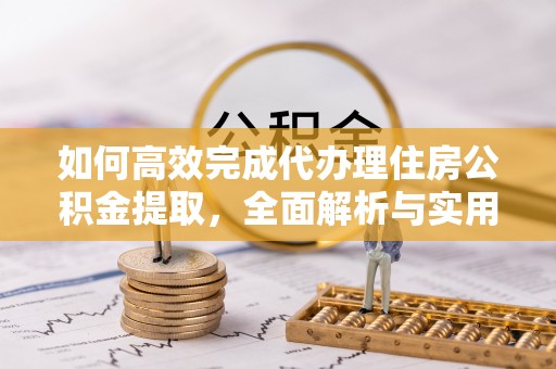 牙克石如何高效完成代办理住房公积金提取，全面解析与实用技巧