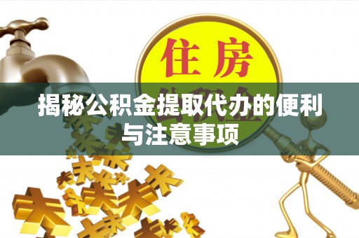 牙克石揭秘公积金提取代办的便利与注意事项