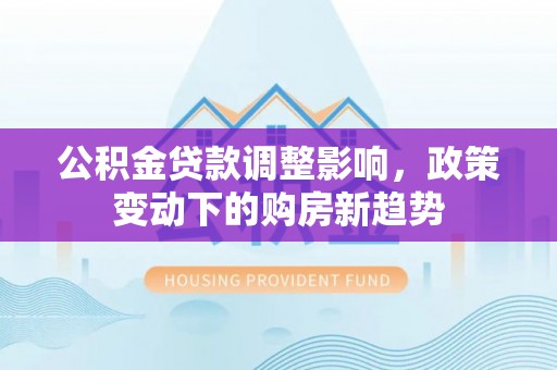 牙克石公积金贷款调整影响，政策变动下的购房新趋势