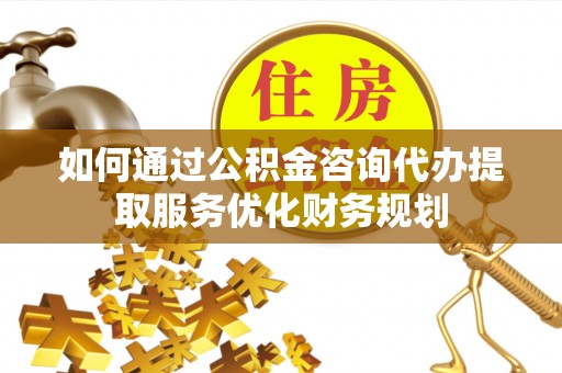 牙克石如何通过公积金咨询代办提取服务优化财务规划