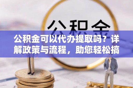 牙克石公积金可以代办提取吗？详解政策与流程，助您轻松搞定！