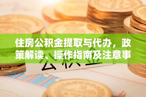 牙克石住房公积金提取与代办，政策解读、操作指南及注意事项