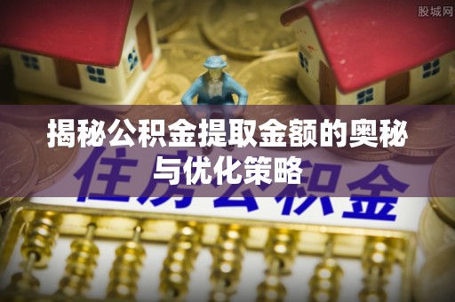 牙克石揭秘公积金提取金额的奥秘与优化策略