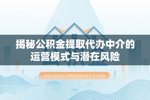 牙克石揭秘公积金提取代办中介的运营模式与潜在风险