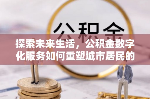 牙克石探索未来生活，公积金数字化服务如何重塑城市居民的便利体验