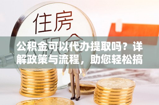 牙克石公积金可以代办提取吗？详解政策与流程，助您轻松搞定！
