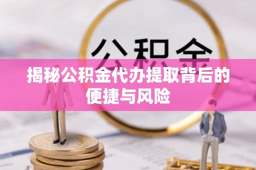 牙克石揭秘公积金代办提取背后的便捷与风险