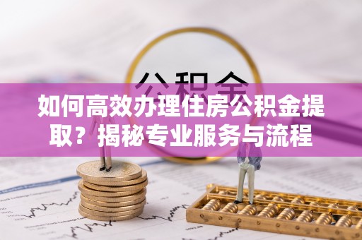 牙克石如何高效办理住房公积金提取？揭秘专业服务与流程