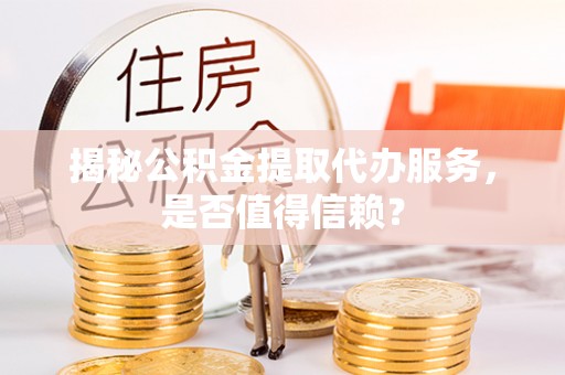 牙克石揭秘公积金提取代办服务，是否值得信赖？