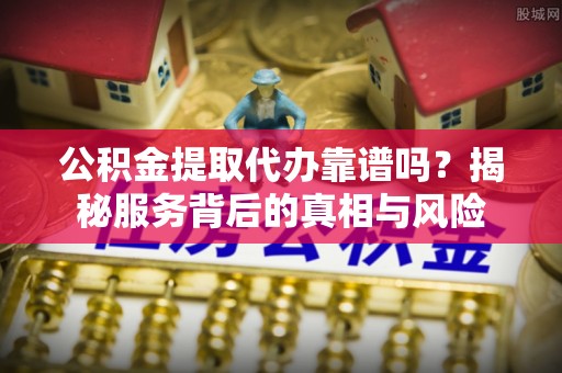 牙克石公积金提取代办靠谱吗？揭秘服务背后的真相与风险