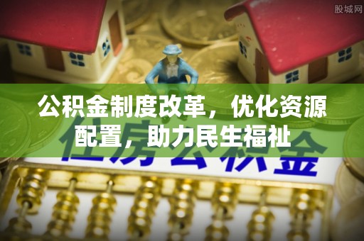 牙克石公积金制度改革，优化资源配置，助力民生福祉