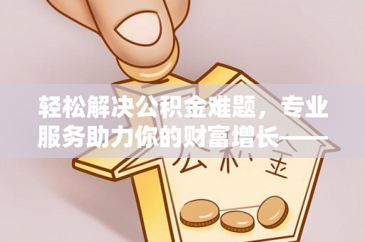 牙克石轻松解决公积金难题，专业服务助力你的财富增长——代办公积金提取