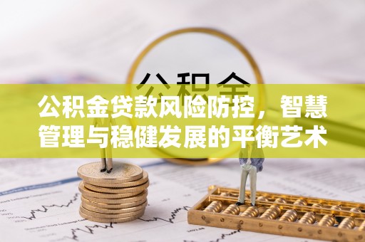 牙克石公积金贷款风险防控，智慧管理与稳健发展的平衡艺术