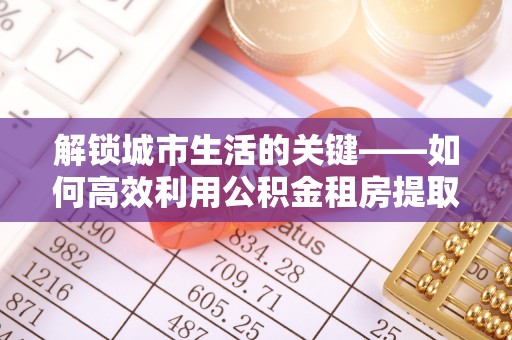 牙克石解锁城市生活的关键——如何高效利用公积金租房提取实现居住自由