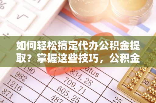 牙克石如何轻松搞定代办公积金提取？掌握这些技巧，公积金到手不是梦！