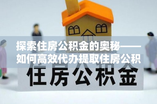 牙克石探索住房公积金的奥秘——如何高效代办提取住房公积金