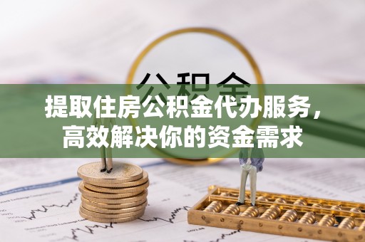 牙克石提取住房公积金代办服务，高效解决你的资金需求