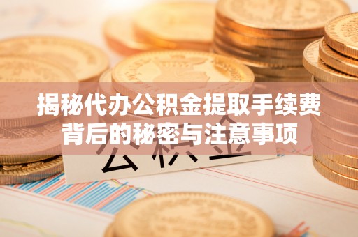 牙克石揭秘代办公积金提取手续费背后的秘密与注意事项