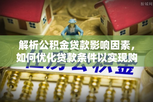 牙克石解析公积金贷款影响因素，如何优化贷款条件以实现购房梦想