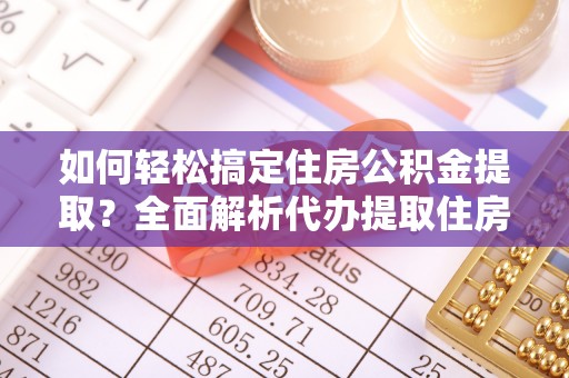 牙克石如何轻松搞定住房公积金提取？全面解析代办提取住房公积金流程