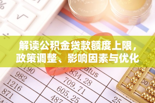 牙克石解读公积金贷款额度上限，政策调整、影响因素与优化策略