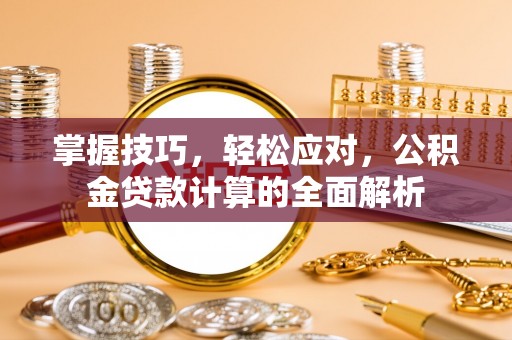 牙克石掌握技巧，轻松应对，公积金贷款计算的全面解析
