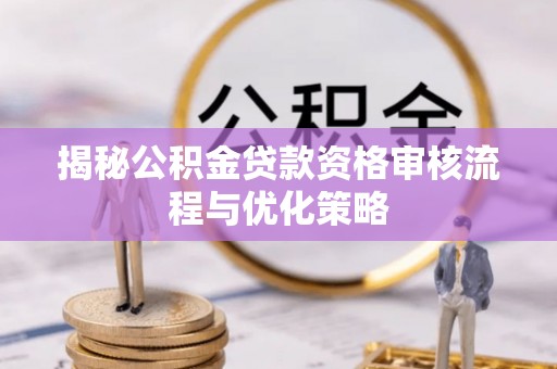 牙克石揭秘公积金贷款资格审核流程与优化策略