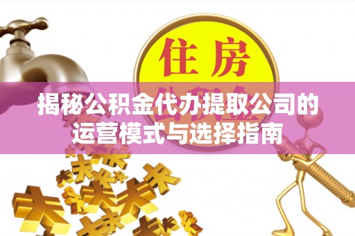 牙克石揭秘公积金代办提取公司的运营模式与选择指南
