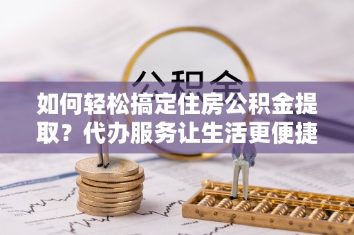 牙克石如何轻松搞定住房公积金提取？代办服务让生活更便捷