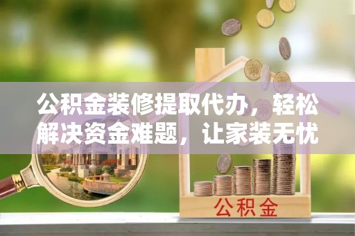 牙克石公积金装修提取代办，轻松解决资金难题，让家装无忧