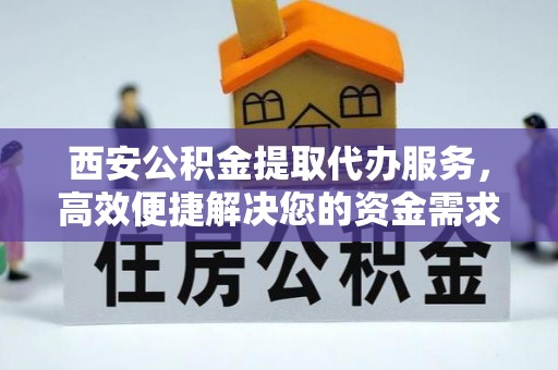 牙克石西安公积金提取代办服务，高效便捷解决您的资金需求