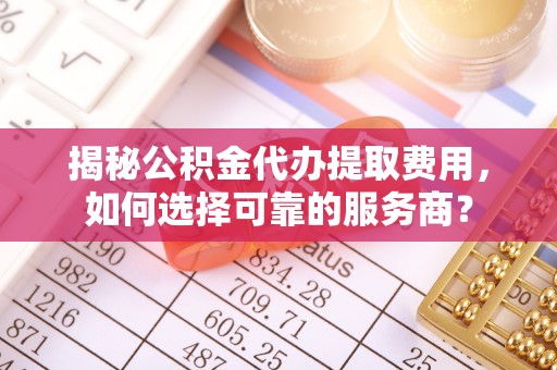 牙克石揭秘公积金代办提取费用，如何选择可靠的服务商？