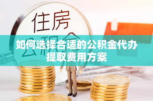 牙克石如何选择合适的公积金代办提取费用方案